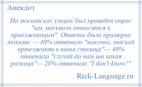 
    На московских улицах был проведен опрос как москвичи относятся к приезжающим . Ответы были примерно такими:— 40% ответило конэчно, пюскай прюезжают в наша столица — 40% ответило слухай до нам шо какая разница — 20% ответило I don't know! 