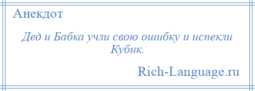 
    Дед и Бабка учли свою ошибку и испекли Кубик.