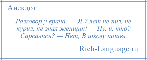 
    Разговор у врача: — Я 7 лет не пил, не курил, не знал женщин! — Hу, и. что? Саpвались? — Hет, В школу пошел.