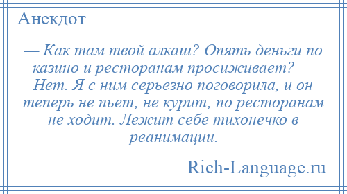 
    — Как там твой алкаш? Опять деньги по казино и ресторанам просиживает? — Нет. Я с ним серьезно поговорила, и он теперь не пьет, не курит, по ресторанам не ходит. Лежит себе тихонечко в реанимации.