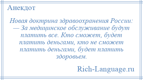 
    Новая доктрина здравоохранения России: — За медицинское обслуживание будут платить все. Кто сможет, будет платить деньгами, кто не сможет платить деньгами, будет платить здоровьем.