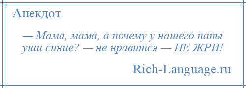 
    — Мама, мама, а почему у нашего папы уши синие? — не нравится — НЕ ЖРИ!