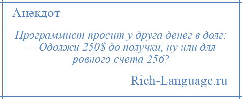 
    Программист просит у друга денег в долг: — Одолжи 250$ до получки, ну или для ровного счета 256?