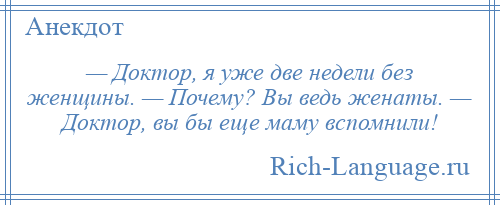 
    — Доктор, я уже две недели без женщины. — Почему? Вы ведь женаты. — Доктор, вы бы еще маму вспомнили!