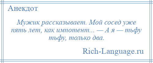 
    Мужик рассказывает. Мой сосед уже пять лет, как импотент... — А я — тьфу тьфу, только два.