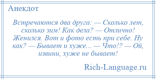 
    Встречаются два друга: — Сколько лет, сколько зим! Как дела? — Отлично! Женился. Вот и фото есть при себе. Ну как? — Бывает и хуже... — Что!? — Ой, извини, хуже не бывает!