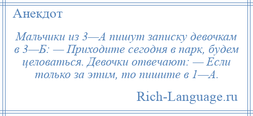 
    Мальчики из 3—А пишут записку девочкам в 3—Б: — Приходите сегодня в парк, будем целоваться. Девочки отвечают: — Если только за этим, то пишите в 1—А.
