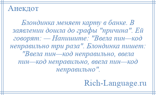 
    Блондинка меняет карту в банке. В заявлении дошла до графы причина . Ей говорят: — Напишите: Ввела пин—код неправильно три раза . Блондинка пишет: Ввела пин—код неправильно, ввела пин—код неправильно, ввела пин—код неправильно .