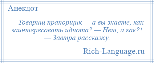 
    — Товарищ прапорщик — а вы знаете, как заинтересовать идиота? — Нет, а как?! — Завтра расскажу.