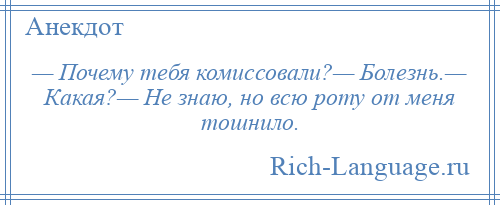 
    — Почему тебя комиссовали?— Болезнь.— Какая?— Не знаю, но всю роту от меня тошнило.