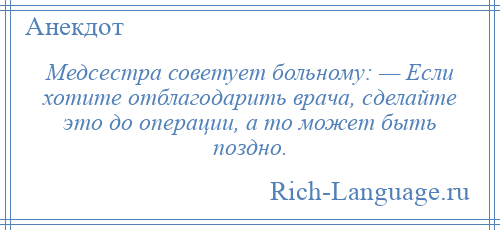 
    Медсестра советует больному: — Если хотите отблагодарить врача, сделайте это до операции, а то может быть поздно.