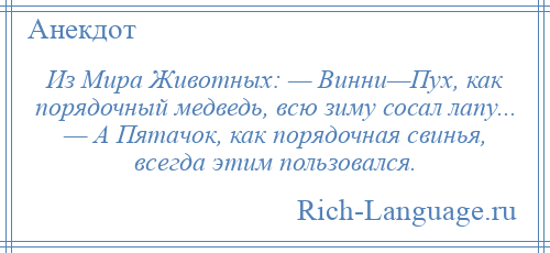 
    Из Мира Животных: — Винни—Пух, как порядочный медведь, всю зиму сосал лапу... — А Пятачок, как порядочная свинья, всегда этим пользовался.