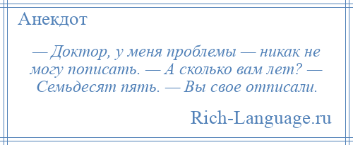 
    — Доктор, у меня проблемы — никак не могу пописать. — А сколько вам лет? — Семьдесят пять. — Вы свое отписали.