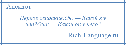 
    Первое свидание.Он: — Какой я у нее?Она: — Какой он у него?