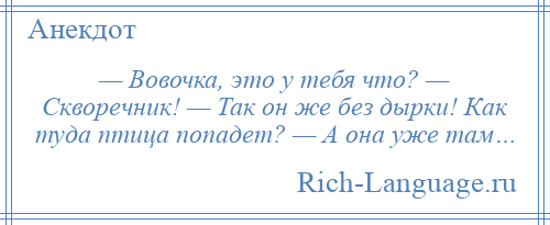
    — Вовочка, это у тебя что? — Скворечник! — Так он же без дырки! Как туда птица попадет? — А она уже там…