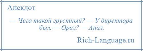 
    — Чего такой грустный? — У директора был. — Орал? — Анал.