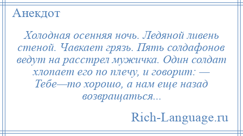 
    Холодная осенняя ночь. Ледяной ливень стеной. Чавкает грязь. Пять солдафонов ведут на расстрел мужичка. Один солдат хлопает его по плечу, и говорит: — Тебе—то хорошо, а нам еще назад возвращаться...