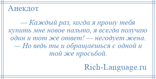 
    — Каждый раз, когда я прошу тебя купить мне новое пальто, я всегда получаю один и тот же ответ! — негодует жена. — Но ведь ты и обращаешься с одной и той же просьбой.