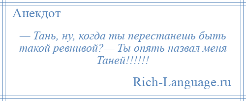 
    — Тань, ну, когда ты перестанешь быть такой ревнивой?— Ты опять назвал меня Таней!!!!!!