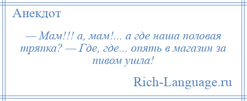 
    — Мам!!! а, мам!... а где наша половая тряпка? — Где, где... опять в магазин за пивом ушла!