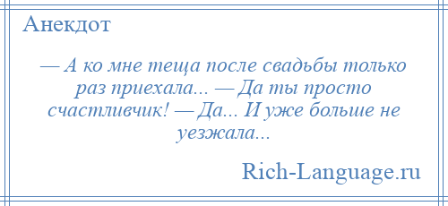 
    — А ко мне теща после свадьбы только раз приехала... — Да ты просто счастливчик! — Да... И уже больше не уезжала...