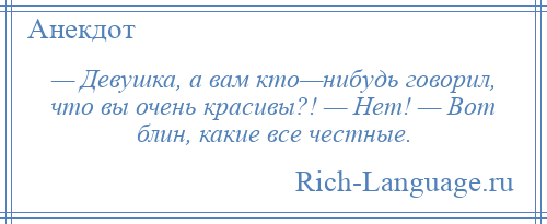 
    — Девушка, а вам кто—нибудь говорил, что вы очень красивы?! — Нет! — Вот блин, какие все честные.