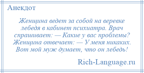
    Женщина ведет за собой на веревке лебедя в кабинет психиатра. Врач спрашивает: — Какие у вас проблемы? Женщина отвечает: — У меня никаких. Вот мой муж думает, что он лебедь!