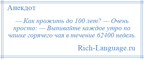 
    — Как прожить до 100 лет? — Очень просто: — Выпивайте каждое утро по чашке горячего чая в течение 62400 недель.