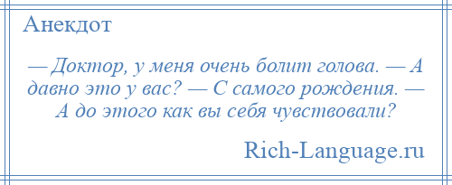 
    — Доктор, у меня очень болит голова. — А давно это у вас? — С самого рождения. — А до этого как вы себя чувствовали?