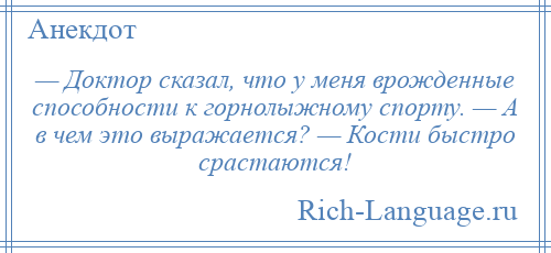 
    — Доктор сказал, что у меня врожденные способности к горнолыжному спорту. — А в чем это выражается? — Кости быстро срастаются!