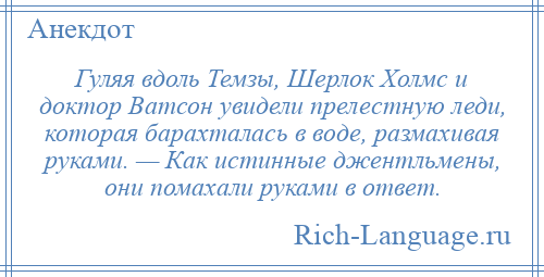 
    Гуляя вдоль Темзы, Шерлок Холмс и доктор Ватсон увидели прелестную леди, которая барахталась в воде, размахивая руками. — Как истинные джентльмены, они помахали руками в ответ.