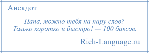 
    — Папа, можно тебя на пару слов? — Только коротко и быстро! — 100 баксов.