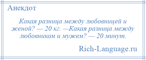 
    Какая разница между любовницей и женой? — 20 кг. —Какая разница между любовником и мужем? — 20 минут.