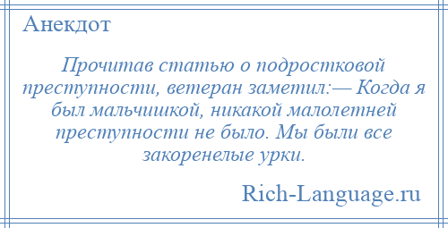 
    Прочитав статью о подростковой преступности, ветеран заметил:— Когда я был мальчишкой, никакой малолетней преступности не было. Мы были все закоренелые урки.