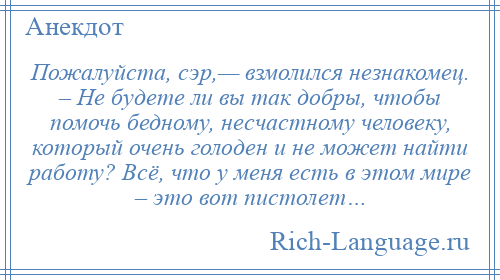 
    Пожалуйста, сэр,— взмолился незнакомец. – Не будете ли вы так добры, чтобы помочь бедному, несчастному человеку, который очень голоден и не может найти работу? Всё, что у меня есть в этом мире – это вот пистолет…