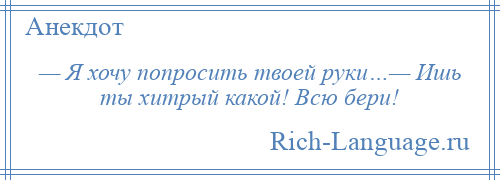 
    — Я хочу попросить твоей руки…— Ишь ты хитрый какой! Всю бери!