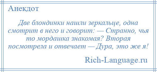 
    Две блондинки нашли зеркальце, одна смотрит в него и говорит: — Странно, чья то мордашка знакомая? Вторая посмотрела и отвечает — Дура, это же я!
