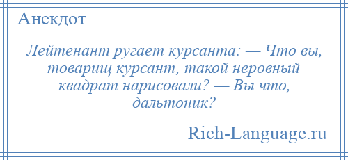 
    Лейтенант ругает курсанта: — Что вы, товарищ курсант, такой неровный квадрат нарисовали? — Вы что, дальтоник?