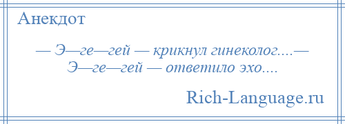 
    — Э—ге—гей — крикнул гинеколог....— Э—ге—гей — ответило эхо....