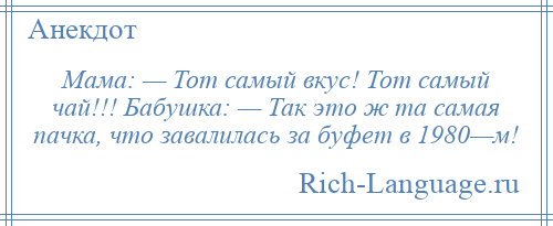 
    Мама: — Тот самый вкус! Тот самый чай!!! Бабушка: — Так это ж та самая пачка, что завалилась за буфет в 1980—м!