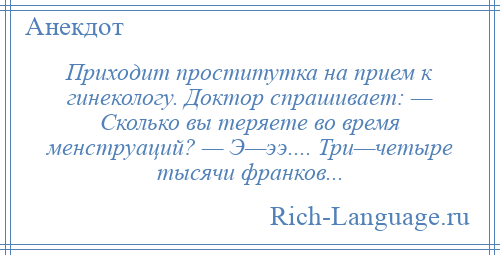 
    Приходит проститутка на прием к гинекологу. Доктор спрашивает: — Сколько вы теряете во время менструаций? — Э—ээ.... Три—четыре тысячи франков...