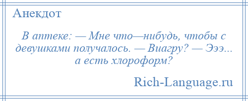 
    В аптеке: — Мне что—нибудь, чтобы с девушками получалось. — Виагру? — Эээ... а есть хлороформ?