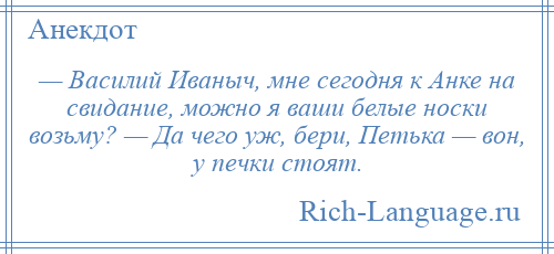 
    — Василий Иваныч, мне сегодня к Анке на свидание, можно я ваши белые носки возьму? — Да чего уж, бери, Петька — вон, у печки стоят.