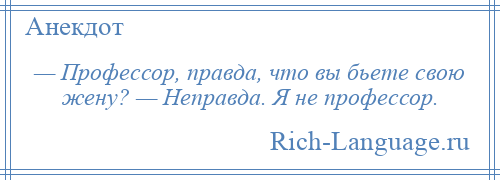 
    — Профессор, правда, что вы бьете свою жену? — Неправда. Я не профессор.