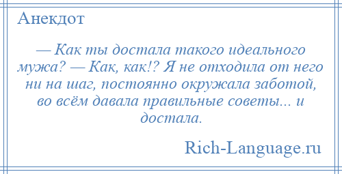 
    — Как ты достала такого идеального мужа? — Как, как!? Я не отходила от него ни на шаг, постоянно окружала заботой, во всём давала правильные советы... и достала.