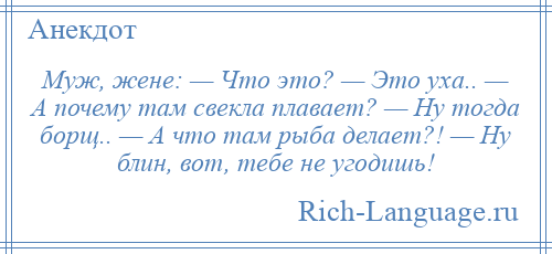
    Муж, жене: — Что это? — Это уха.. — А почему там свекла плавает? — Ну тогда борщ.. — А что там рыба делает?! — Ну блин, вот, тебе не угодишь!