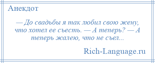 
    — До свадьбы я так любил свою жену, что хотел ее съесть. — А теперь? — А теперь жалею, что не съел...