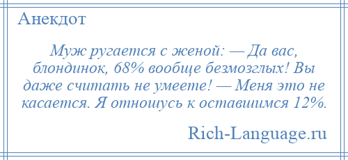 
    Муж ругается с женой: — Да вас, блондинок, 68% вообще безмозглых! Вы даже считать не умеете! — Меня это не касается. Я отношусь к оставшимся 12%.