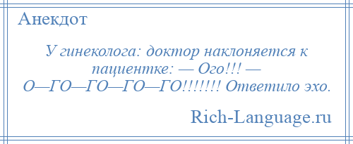 
    У гинеколога: доктор наклоняется к пациентке: — Ого!!! — О—ГО—ГО—ГО—ГО!!!!!!! Ответило эхо.