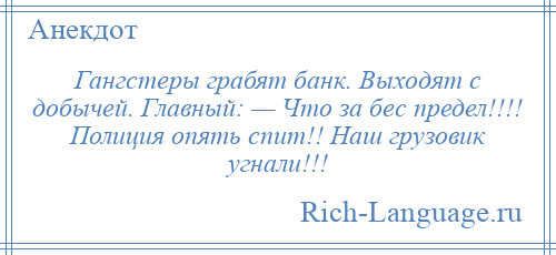 
    Гангстеры грабят банк. Выходят с добычей. Главный: — Что за бес предел!!!! Полиция опять спит!! Наш грузовик угнали!!!